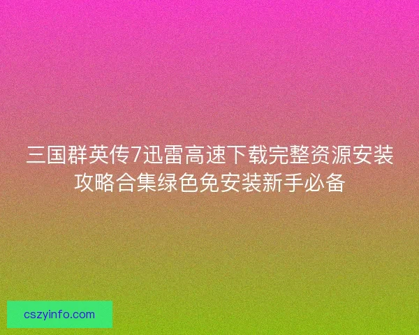 三国群英传7迅雷高速下载完整资源安装攻略合集绿色免安装新手必备
