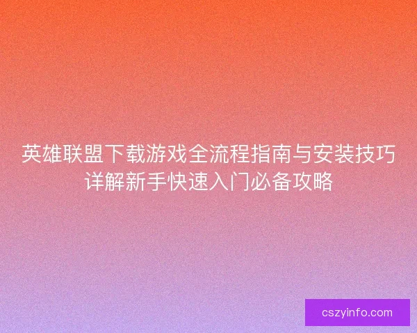 英雄联盟下载游戏全流程指南与安装技巧详解新手快速入门必备攻略