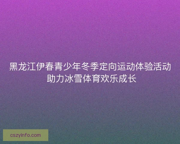 黑龙江伊春青少年冬季定向运动体验活动 助力冰雪体育欢乐成长