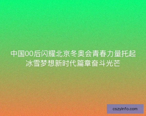 中国00后闪耀北京冬奥会青春力量托起冰雪梦想新时代篇章奋斗光芒
