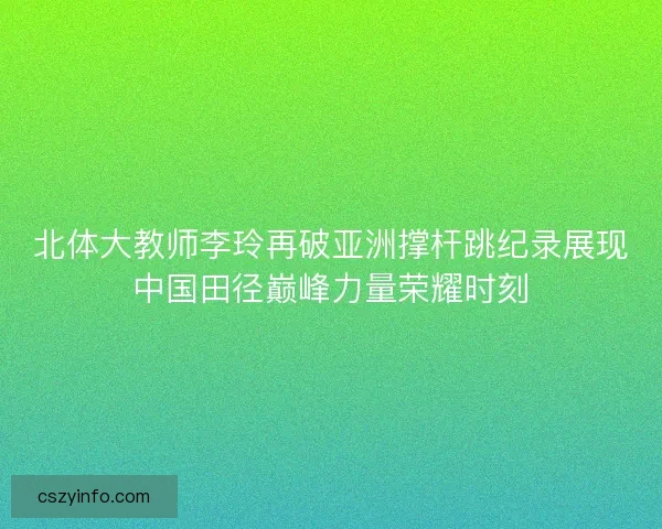 北体大教师李玲再破亚洲撑杆跳纪录展现中国田径巅峰力量荣耀时刻