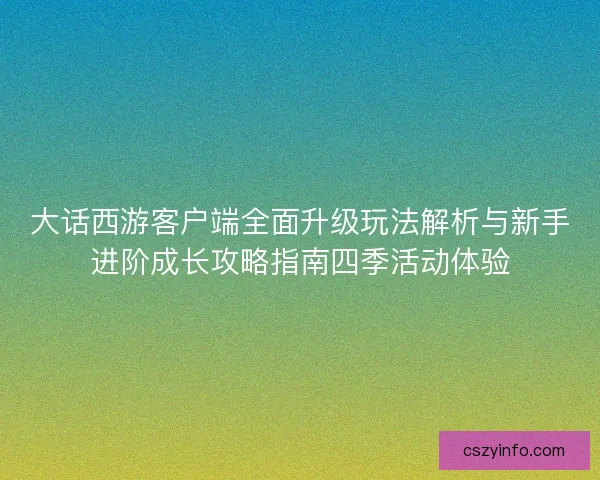 大话西游客户端全面升级玩法解析与新手进阶成长攻略指南四季活动体验
