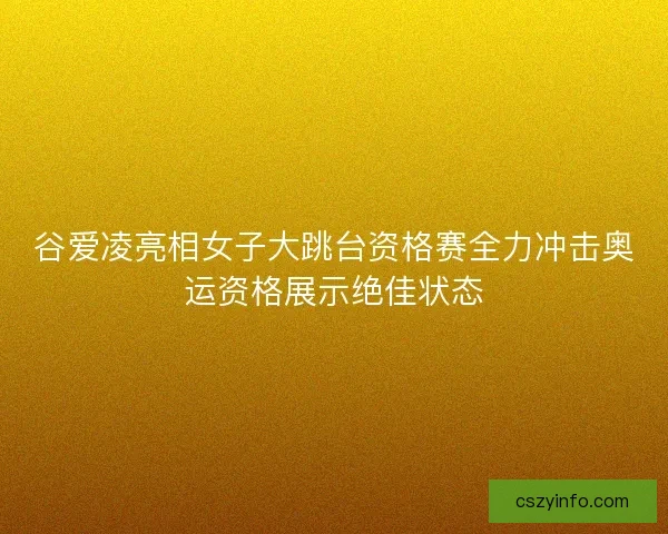 谷爱凌亮相女子大跳台资格赛全力冲击奥运资格展示绝佳状态
