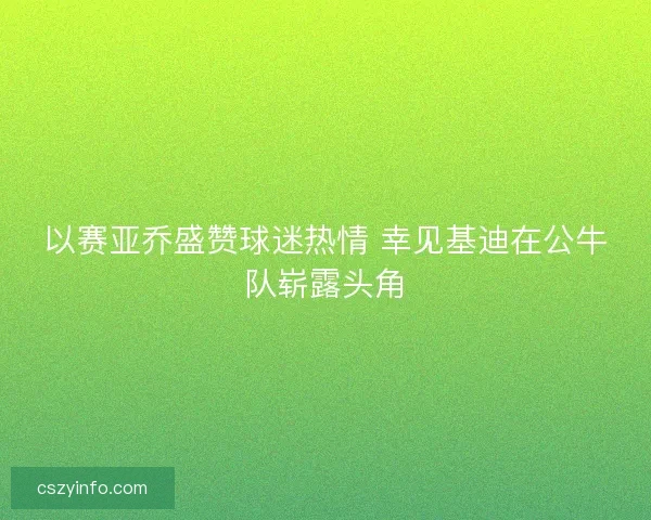 以赛亚乔盛赞球迷热情 幸见基迪在公牛队崭露头角