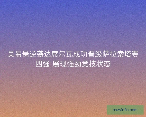 吴易昺逆袭达席尔瓦成功晋级萨拉索塔赛四强 展现强劲竞技状态