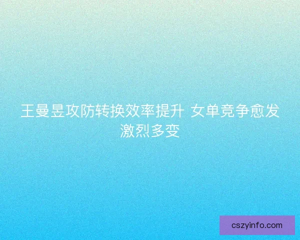 王曼昱攻防转换效率提升 女单竞争愈发激烈多变