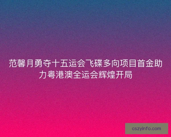 范馨月勇夺十五运会飞碟多向项目首金助力粤港澳全运会辉煌开局