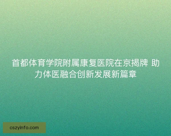 首都体育学院附属康复医院在京揭牌 助力体医融合创新发展新篇章